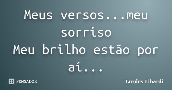 Meus versos...meu sorriso Meu brilho estão por aí...... Frase de Lurdes Libardi.