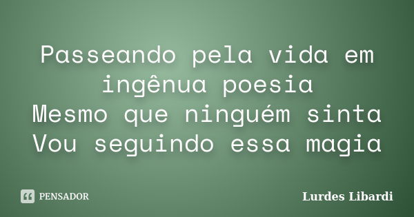 Passeando pela vida em ingênua poesia Mesmo que ninguém sinta Vou seguindo essa magia... Frase de Lurdes Libardi.