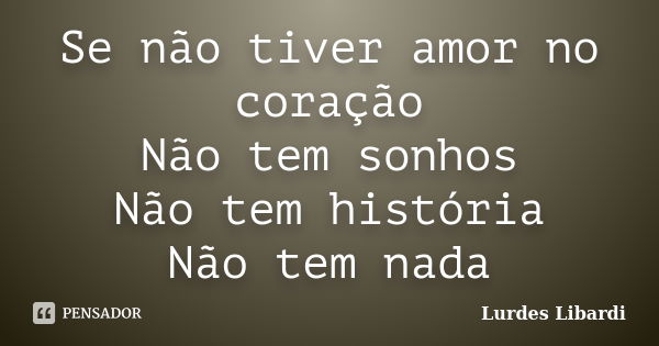 Se não tiver amor no coração Não tem sonhos Não tem história Não tem nada... Frase de Lurdes Libardi.