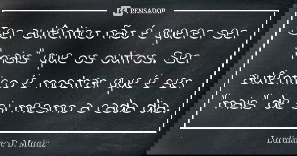 Ser autêntico não é querer ser “mais” que os outros. Ser autêntico é mostrar que é ser “mais” de si mesmo a cada dia.... Frase de Lurdiane D. Muniz.