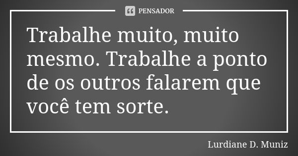 Trabalhe muito, muito mesmo. Trabalhe a ponto de os outros falarem que você tem sorte.... Frase de Lurdiane D. Muniz.