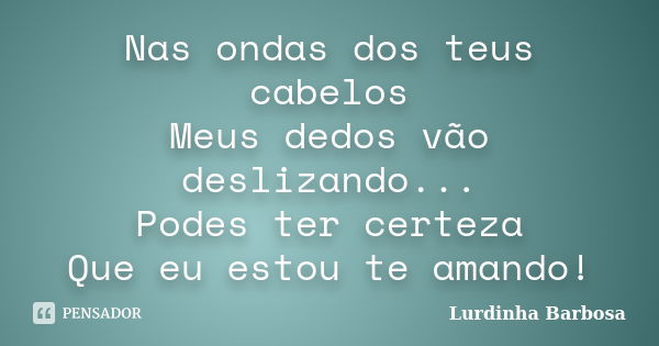 Nas ondas dos teus cabelos Meus dedos vão deslizando... Podes ter certeza Que eu estou te amando!... Frase de Lurdinha Barbosa.