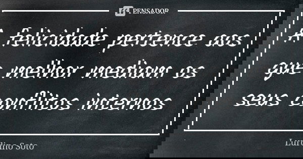 A felicidade pertence aos que melhor mediam os seus conflitos internos... Frase de Lurdino soto.