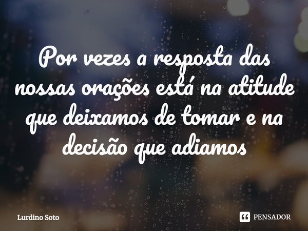 ⁠Por vezes a resposta das nossas orações está na atitude que deixamos de tomar e na decisão que adiamos... Frase de Lurdino Soto.