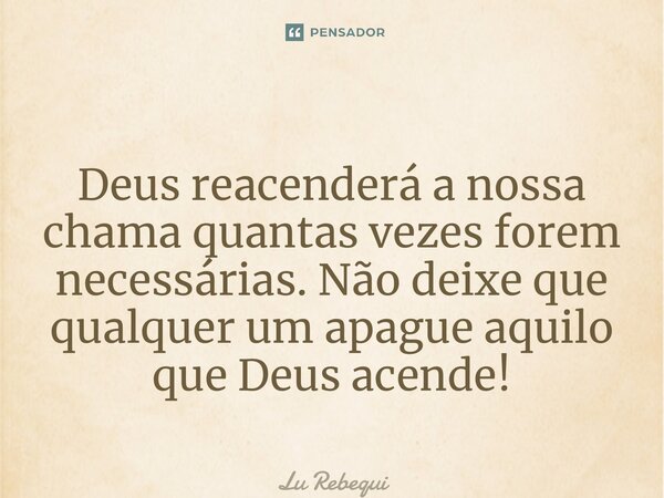 Deus reacenderá a nossa chama quantas vezes forem necessárias. Não deixe que qualquer um apague aquilo que Deus acende! ⁠... Frase de Lu Rebequi.