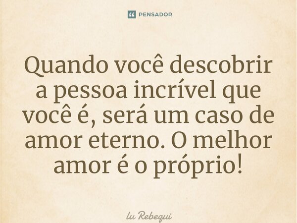 ⁠Quando você descobrir a pessoa incrível que você é, será um caso de amor eterno. O melhor amor é o próprio!⁠... Frase de Lu Rebequi.