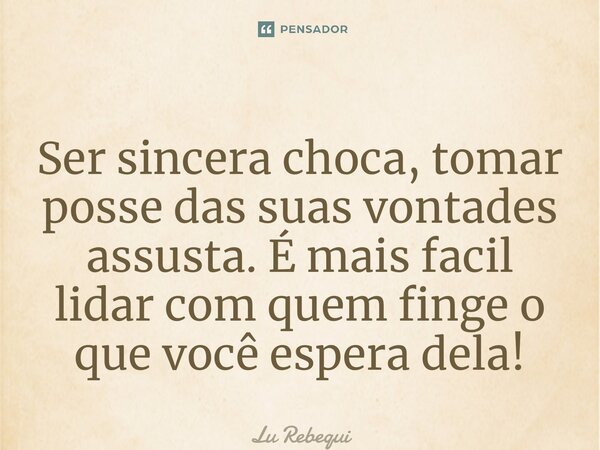 Ser sincera choca, tomar posse das suas vontades assusta. É mais fácil lidar com quem finge o que você espera dela!⁠... Frase de Lu Rebequi.