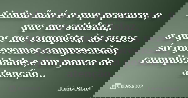 Ainda não é o que procuro, o que me satisfaz, o que me completa, às vezes só queremos compreensão, cumplicidade,e um pouco de atenção...... Frase de Lúria Stael.