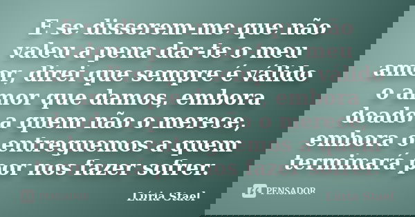 E se disserem-me que não valeu a pena dar-te o meu amor, direi que sempre é válido o amor que damos, embora doado a quem não o merece, embora o entreguemos a qu... Frase de Lúria Stael.