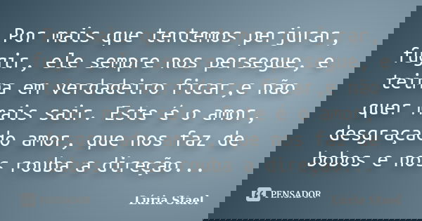 Por mais que tentemos perjurar, fugir, ele sempre nos persegue, e teima em verdadeiro ficar,e não quer mais sair. Este é o amor, desgraçado amor, que nos faz de... Frase de Lúria Stael.