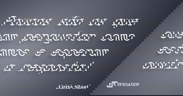 Poucos são os que ousam perguntar como estamos e esperam ouvir a resposta!... Frase de Lúria Stael.