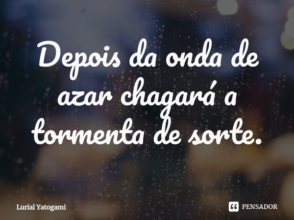 ⁠Depois da onda de azar chagará a tormenta de sorte.... Frase de Lurial Yatogami.