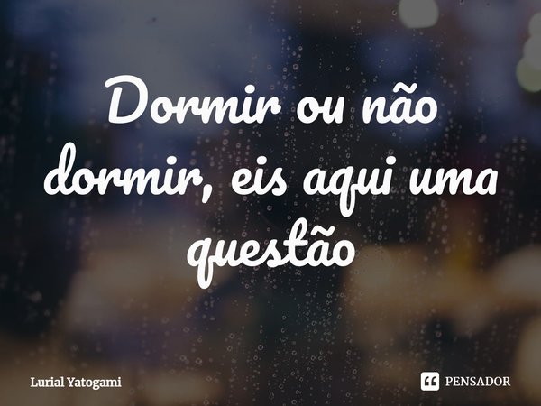 ⁠Dormir ou não dormir, eis aqui uma questão... Frase de Lurial Yatogami.