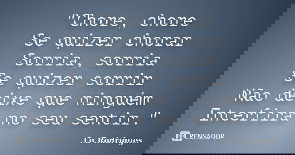 "Chore, chore Se quizer chorar Sorria, sorria Se quizer sorrir Não deixe que ninguém Interfira no seu sentir."... Frase de Lu Rodrigues.