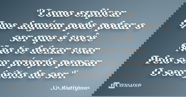 "Como explicar Que alguém pode podar o ser que é você Não te deixar voar Pelo seu próprio pensar O seu jeito de ser."... Frase de Lu Rodrigues.