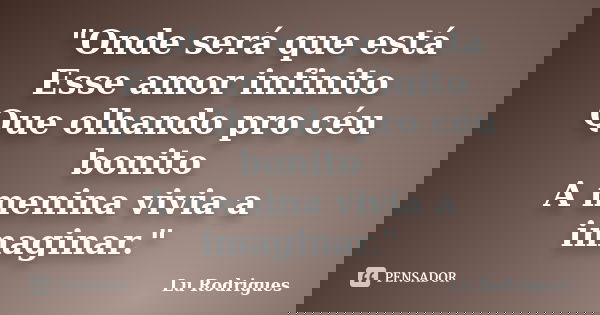 "Onde será que está Esse amor infinito Que olhando pro céu bonito A menina vivia a imaginar."... Frase de Lu Rodrigues.