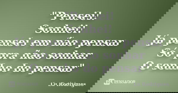 "Pensei! Sonhei! Já pensei em não pensar Só pra não sonhar O sonho do pensar"... Frase de Lu Rodrigues.