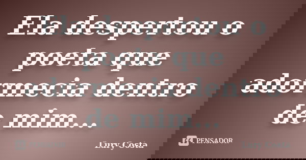 Ela despertou o poeta que adormecia dentro de mim...... Frase de Lury Costa.