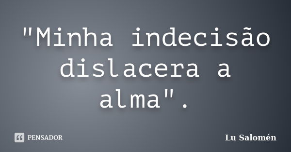 "Minha indecisão dislacera a alma".... Frase de Lu Salomén.