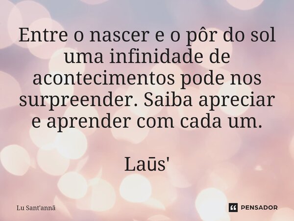 ⁠Entre o nascer e o pôr do sol uma infinidade de acontecimentos pode nos surpreender. Saiba apreciar e aprender com cada um. Laūs'... Frase de Lu Sant'annã.