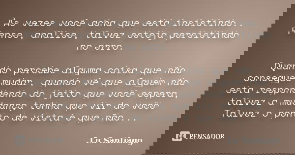 Às vezes você acha que está insistindo.. Pense, analise, talvez esteja persistindo no erro. Quando percebe alguma coisa que não consegue mudar, quando vê que al... Frase de Lu Santiago.