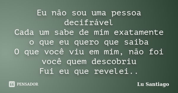 Eu não sou uma pessoa decifrável Cada um sabe de mim exatamente o que eu quero que saiba O que você viu em mim, não foi você quem descobriu Fui eu que revelei..... Frase de Lu Santiago.