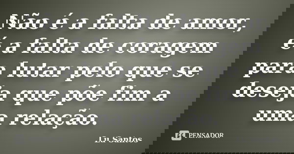 Não é a falta de amor, é a falta de coragem para lutar pelo que se deseja que põe fim a uma relação.... Frase de Lu Santos.