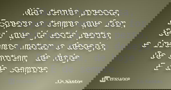 Não tenho pressa, Espero o tempo que for, Sei que já está perto, e iremos matar o desejo, De ontem, de hoje E de sempre.... Frase de Lu Santos.