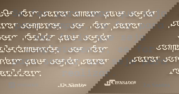 Se for para amar que seja para sempre, se for para ser feliz que seja completamente, se for para sonhar que seja para realizar.... Frase de Lu Santos.