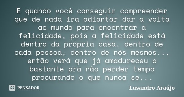 E quando você conseguir compreender que de nada ira adiantar dar a volta ao mundo para encontrar a felicidade, pois a felicidade está dentro da própria casa, de... Frase de Lusandro Araújo.