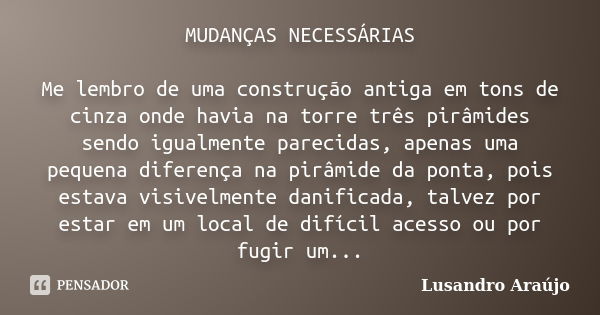 MUDANÇAS NECESSÁRIAS Me lembro de uma construção antiga em tons de cinza onde havia na torre três pirâmides sendo igualmente parecidas, apenas uma pequena difer... Frase de Lusandro Araújo.