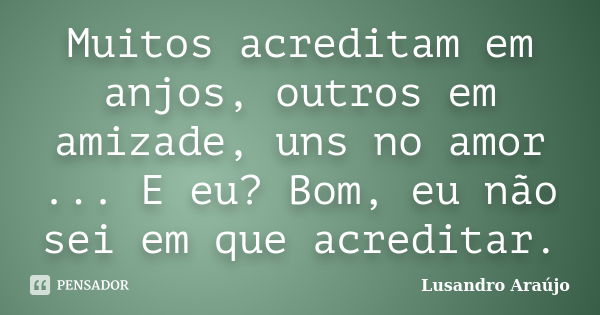 Muitos acreditam em anjos, outros em amizade, uns no amor ... E eu? Bom, eu não sei em que acreditar.... Frase de Lusandro Araújo.