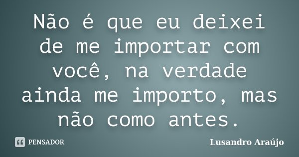 Não é que eu deixei de me importar com você, na verdade ainda me importo, mas não como antes.... Frase de Lusandro Araújo.