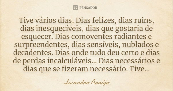 Tive vários dias, Dias felizes, dias ruins, dias inesquecíveis, dias que gostaria de esquecer. Dias comoventes radiantes e surpreendentes, dias sensíveis, nubla... Frase de Lusandro Araújo.