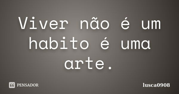 Viver não é um habito é uma arte.... Frase de lusca0908.