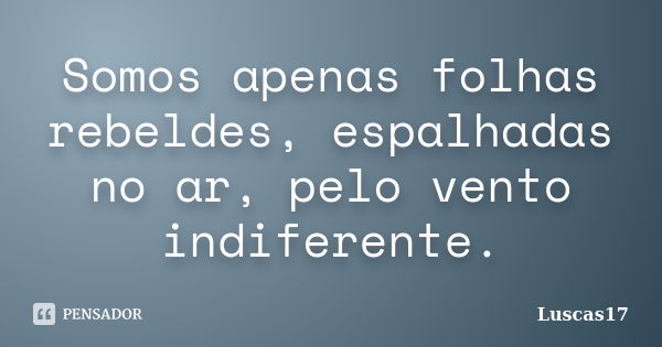 Somos apenas folhas rebeldes, espalhadas no ar, pelo vento indiferente.... Frase de Luscas17.