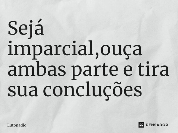 ⁠Sejá imparcial,ouça ambas parte e tira sua concluções... Frase de Lú.
