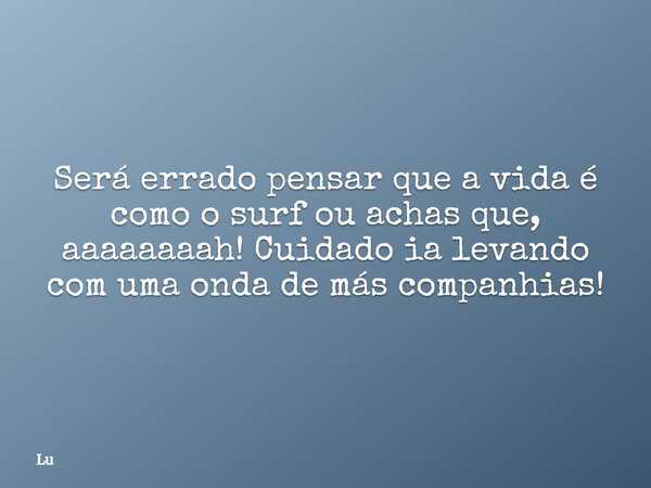 Será errado pensar que a vida é como o surf ou achas que, aaaaaaaah! Cuidado ia levando com uma onda de más companhias!... Frase de Lu.