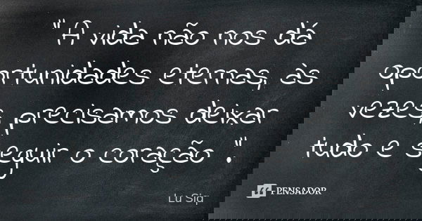 " A vida não nos dá oportunidades eternas, às vezes, precisamos deixar tudo e seguir o coração ".... Frase de Lu Siq.