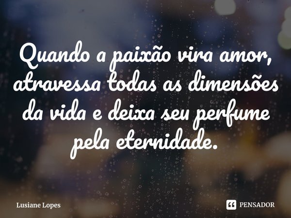 ⁠Quando a paixão vira amor, atravessa todas as dimensões da vida e deixa seu perfume pela eternidade.... Frase de Lusiane Lopes.