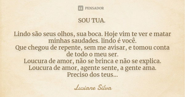 SOU TUA. Lindo são seus olhos, sua boca. Hoje vim te ver e matar minhas saudades. lindo é você. Que chegou de repente, sem me avisar, e tomou conta de todo o me... Frase de Lusiane Silva.