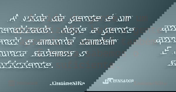 A vida da gente é um aprendizado. hoje a gente aprendi e amanhã também E nunca sabemos o suficiente.... Frase de LusianeSilva.