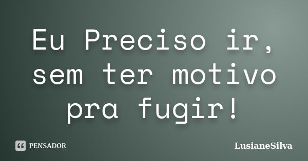 Eu Preciso ir, sem ter motivo pra fugir!... Frase de LusianeSilva.