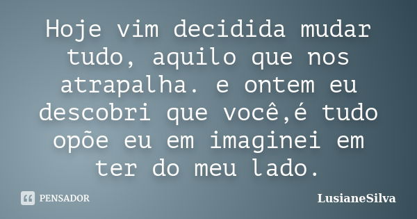 Hoje vim decidida mudar tudo, aquilo que nos atrapalha. e ontem eu descobri que você,é tudo opõe eu em imaginei em ter do meu lado.... Frase de LusianeSilva.