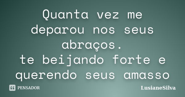 Quanta vez me deparou nos seus abraços. te beijando forte e querendo seus amasso... Frase de LusianeSilva.