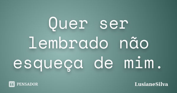 Quer ser lembrado não esqueça de mim.... Frase de LusianeSilva.