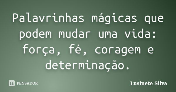 Palavrinhas mágicas que podem mudar uma vida: força, fé, coragem e determinação.... Frase de Lusinete Silva.