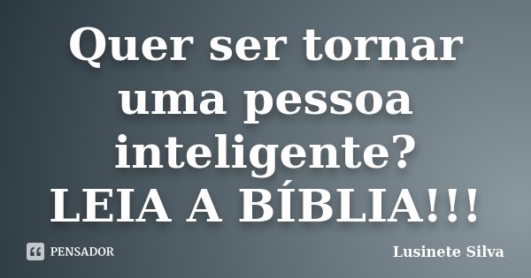 Quer ser tornar uma pessoa inteligente? LEIA A BÍBLIA!!!... Frase de Lusinete Silva.