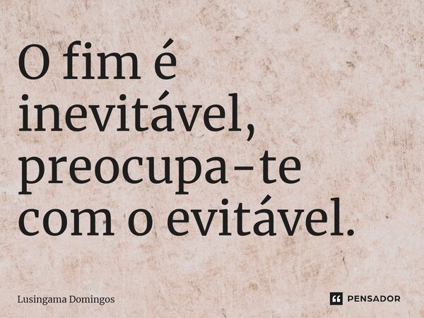 ⁠O fim é inevitável, preocupa-te com o evitável.... Frase de Lusingama Domingos.
