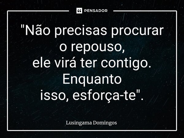 ⁠"Não precisas procurar o repouso, ele virá ter contigo. Enquanto isso, esforça-te".... Frase de Lusingama Domingos.